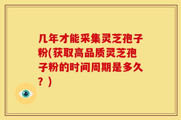 几年才能采集灵芝孢子粉(获取高品质灵芝孢子粉的时间周期是多久？)