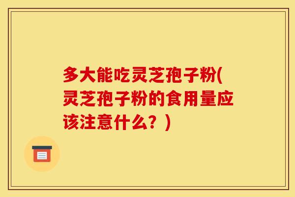 多大能吃灵芝孢子粉(灵芝孢子粉的食用量应该注意什么?)