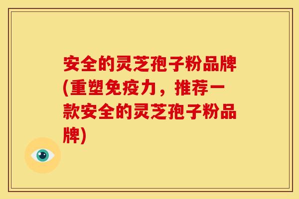 安全的灵芝孢子粉品牌(重塑免疫力，推荐一款安全的灵芝孢子粉品牌)