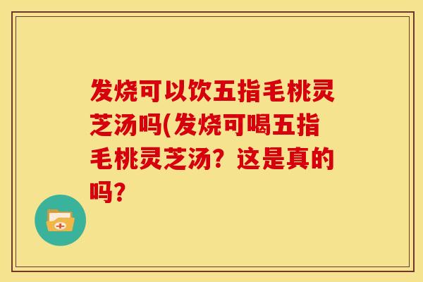 发烧可以饮五指毛桃灵芝汤吗(发烧可喝五指毛桃灵芝汤?这是真的吗?