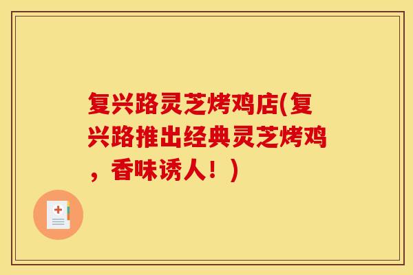 复兴路灵芝烤鸡店(复兴路推出经典灵芝烤鸡,香味诱人!)