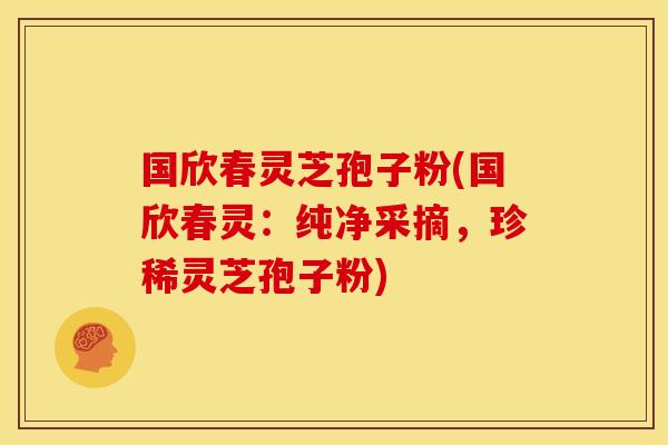 国欣春灵芝孢子粉(国欣春灵:纯净采摘,珍稀灵芝孢子粉)