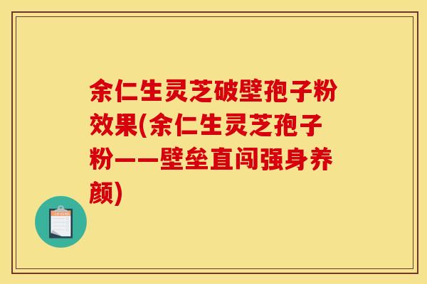 余仁生灵芝破壁孢子粉效果(余仁生灵芝孢子粉——壁垒直闯强身养颜)