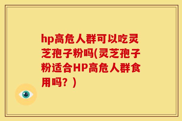 hp高危人群可以吃灵芝孢子粉吗(灵芝孢子粉适合HP高危人群食用吗？)