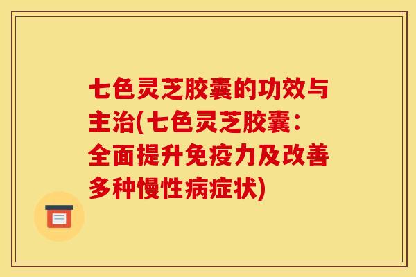 七色灵芝胶囊的功效与主治(七色灵芝胶囊：全面提升免疫力及改善多种慢性病症状)