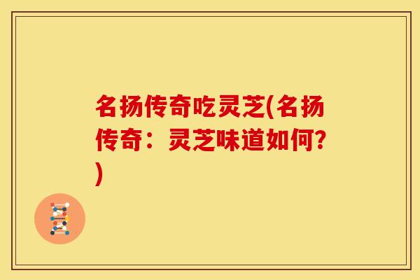 名扬传奇吃灵芝(名扬传奇:灵芝味道如何?)