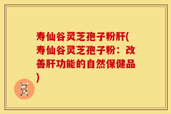 寿仙谷灵芝孢子粉肝(寿仙谷灵芝孢子粉：改善肝功能的自然保健品)