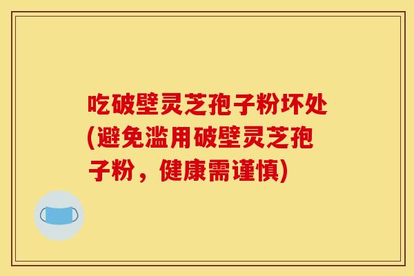 吃破壁灵芝孢子粉坏处(避免滥用破壁灵芝孢子粉，健康需谨慎)