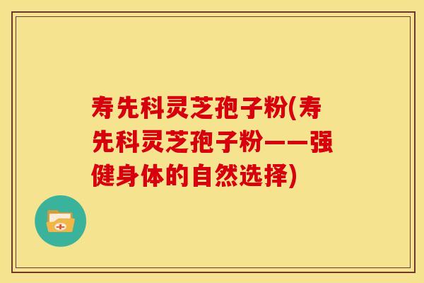 寿先科灵芝孢子粉(寿先科灵芝孢子粉——强健身体的自然选择)