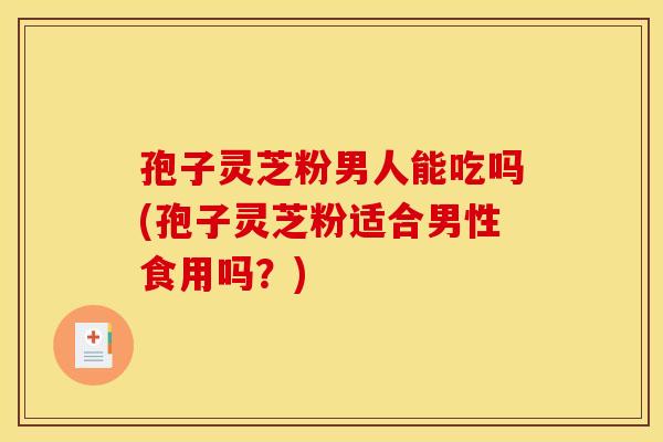 孢子灵芝粉男人能吃吗(孢子灵芝粉适合男性食用吗？)