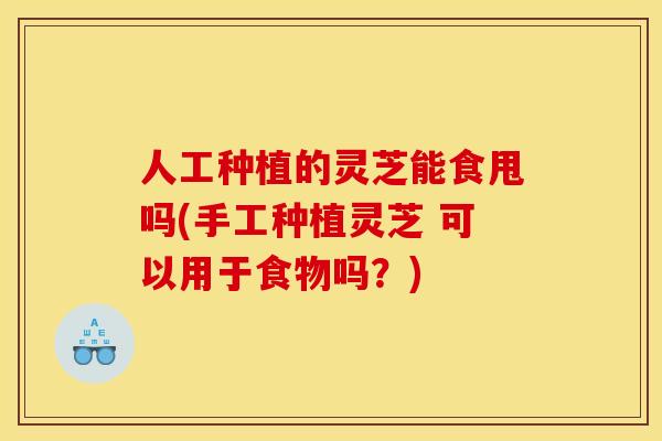 人工种植的灵芝能食甩吗(手工种植灵芝 可以用于食物吗?)