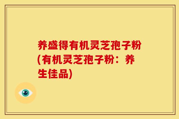 养盛得有机灵芝孢子粉(有机灵芝孢子粉:养生佳品)