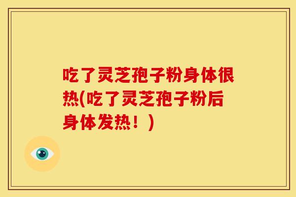 吃了灵芝孢子粉身体很热(吃了灵芝孢子粉后身体发热！)