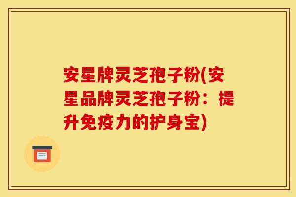 安星牌灵芝孢子粉(安星品牌灵芝孢子粉：提升免疫力的护身宝)