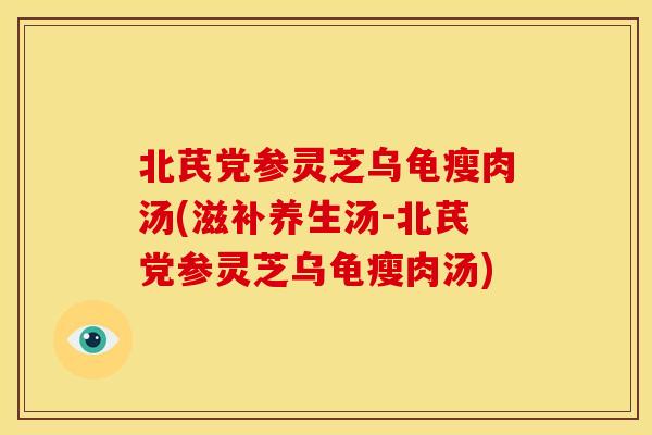 北芪党参灵芝乌龟瘦肉汤(滋补养生汤-北芪党参灵芝乌龟瘦肉汤)