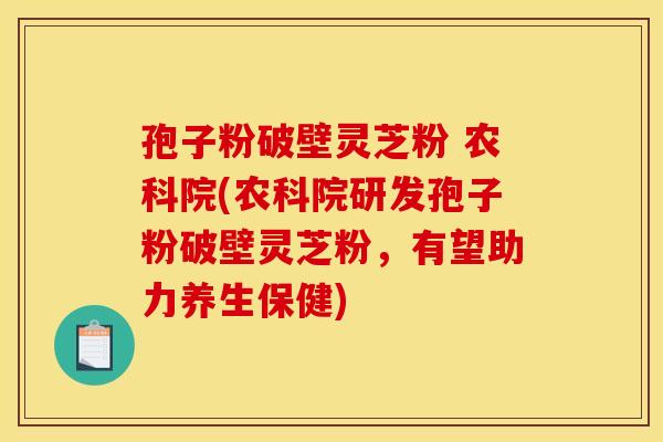 孢子粉破壁灵芝粉 农科院(农科院研发孢子粉破壁灵芝粉,有望助力养生保健)