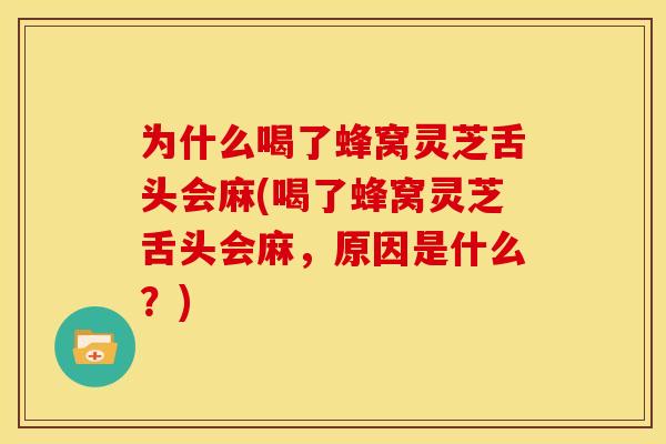 为什么喝了蜂窝灵芝舌头会麻(喝了蜂窝灵芝舌头会麻,原因是什么?)