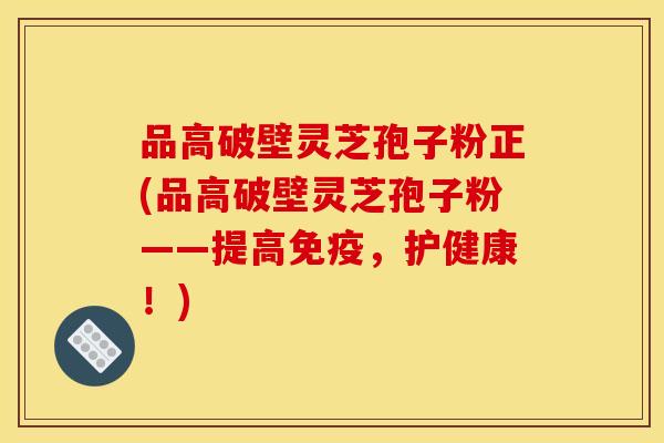 品高破壁灵芝孢子粉正(品高破壁灵芝孢子粉——提高免疫,护健康!)