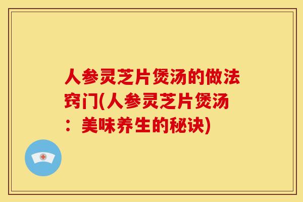 人参灵芝片煲汤的做法窍门(人参灵芝片煲汤:美味养生的秘诀)