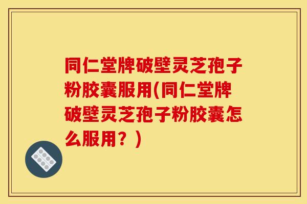 同仁堂牌破壁灵芝孢子粉胶囊服用(同仁堂牌破壁灵芝孢子粉胶囊怎么服用?)