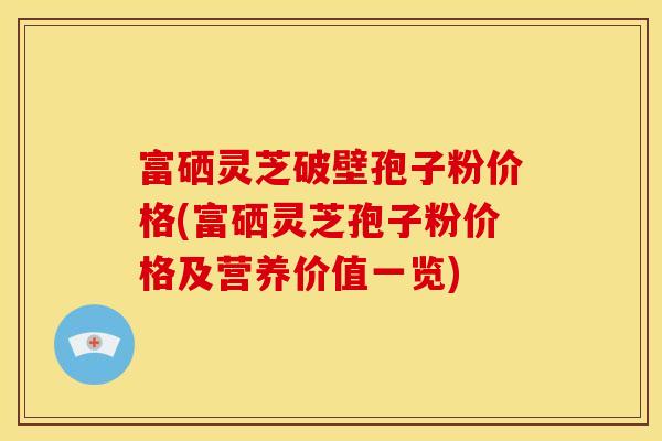 富硒灵芝破壁孢子粉价格(富硒灵芝孢子粉价格及营养价值一览)