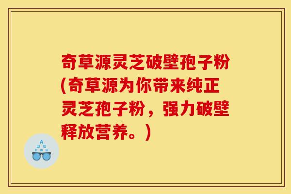 奇草源灵芝破壁孢子粉(奇草源为你带来纯正灵芝孢子粉,强力破壁释放营养。)
