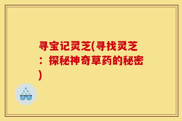 寻宝记灵芝(寻找灵芝:探秘神奇草药的秘密)