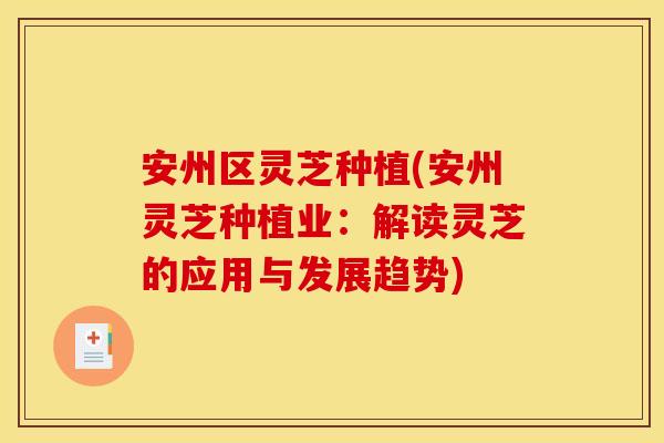 安州区灵芝种植(安州灵芝种植业:解读灵芝的应用与发展趋势)