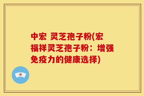 中宏 灵芝孢子粉(宏福祥灵芝孢子粉：增强免疫力的健康选择)