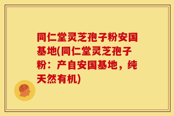 同仁堂灵芝孢子粉安国基地(同仁堂灵芝孢子粉:产自安国基地,纯天然有机)