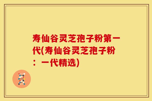 寿仙谷灵芝孢子粉第一代(寿仙谷灵芝孢子粉：一代精选)