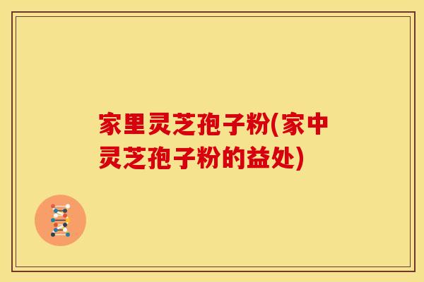 家里灵芝孢子粉(家中灵芝孢子粉的益处)