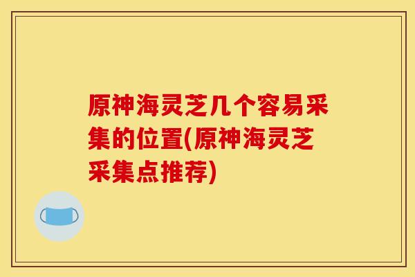 原神海灵芝几个容易采集的位置(原神海灵芝采集点推荐)