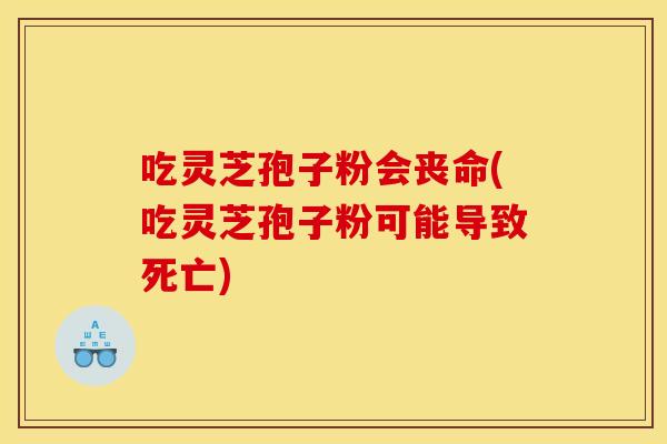 吃灵芝孢子粉会丧命(吃灵芝孢子粉可能导致死亡)