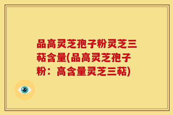 品高灵芝孢子粉灵芝三萜含量(品高灵芝孢子粉：高含量灵芝三萜)