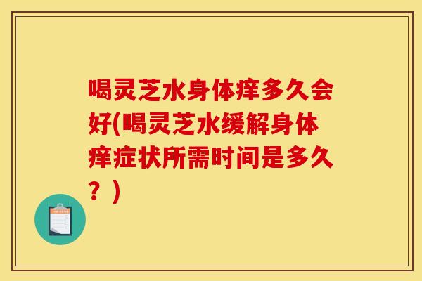喝灵芝水身体痒多久会好(喝灵芝水缓解身体痒症状所需时间是多久?)