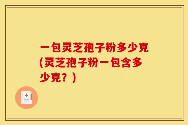 一包灵芝孢子粉多少克(灵芝孢子粉一包含多少克?)