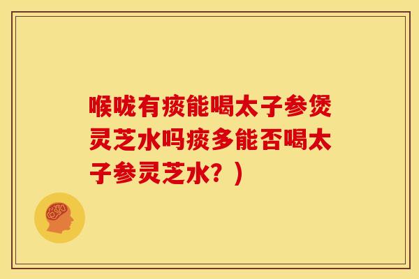 喉咙有痰能喝太子参煲灵芝水吗痰多能否喝太子参灵芝水?)