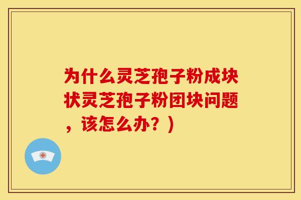 为什么灵芝孢子粉成块状灵芝孢子粉团块问题，该怎么办？)