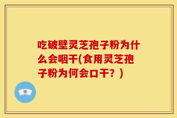 吃破壁灵芝孢子粉为什么会咽干(食用灵芝孢子粉为何会口干?)