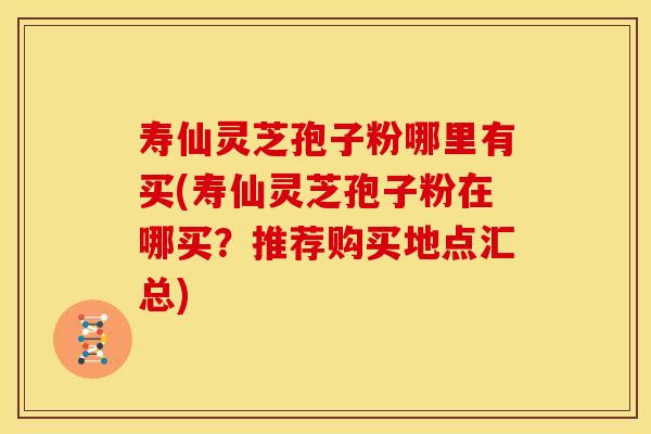 寿仙灵芝孢子粉哪里有买(寿仙灵芝孢子粉在哪买?推荐购买地点汇总)
