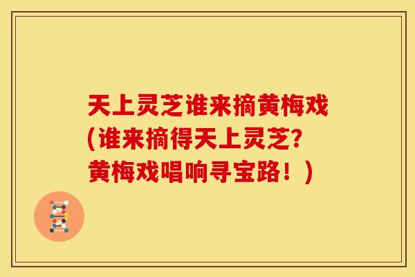 天上灵芝谁来摘黄梅戏(谁来摘得天上灵芝？黄梅戏唱响寻宝路！)