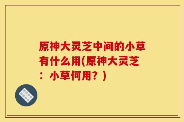 原神大灵芝中间的小草有什么用(原神大灵芝:小草何用?)