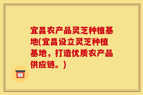 宜昌农产品灵芝种植基地(宜昌设立灵芝种植基地,打造优质农产品供应链。)