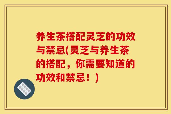 养生茶搭配灵芝的功效与禁忌(灵芝与养生茶的搭配,你需要知道的功效和禁忌!)