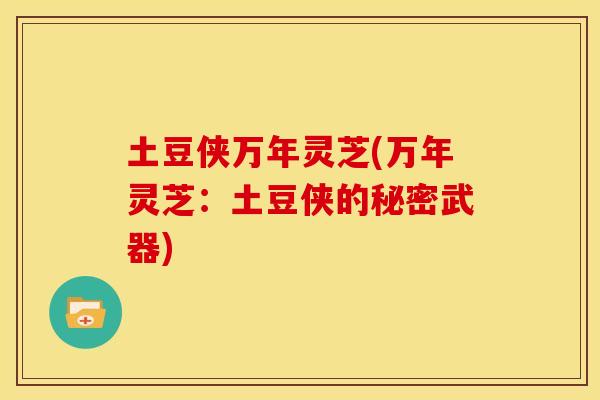 土豆侠万年灵芝(万年灵芝：土豆侠的秘密武器)