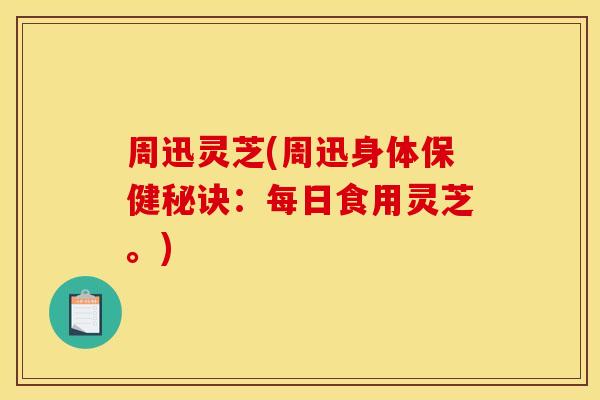 周迅灵芝(周迅身体保健秘诀:每日食用灵芝。)