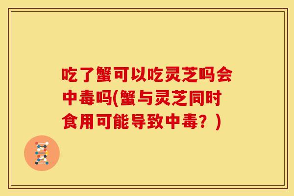 吃了蟹可以吃灵芝吗会中毒吗(蟹与灵芝同时食用可能导致中毒？)