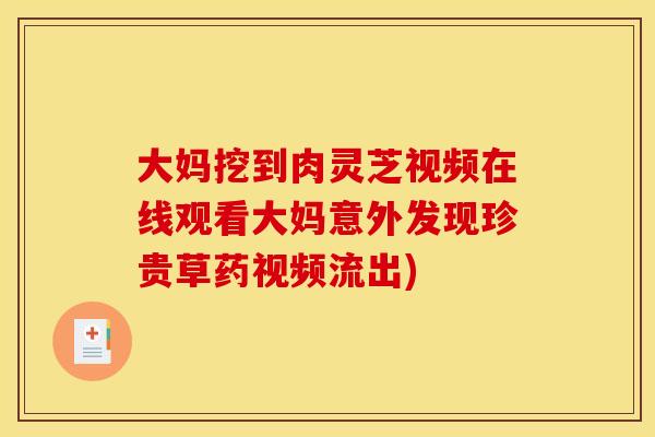 大妈挖到肉灵芝视频在线观看大妈意外发现珍贵草药视频流出)