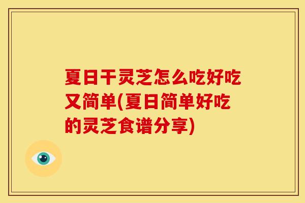 夏日干灵芝怎么吃好吃又简单(夏日简单好吃的灵芝食谱分享)